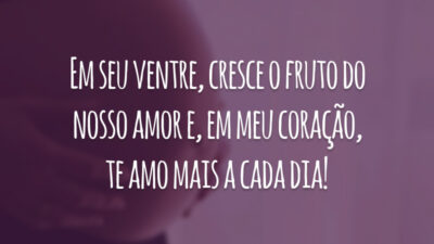 Em seu ventre, cresce o fruto do nosso amor e, em meu coração, te amo mais a cada dia!