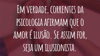 Em verdade, correntes da psicologia afirmam que o amor é ilusão. Se assim for, seja um ilusionista.