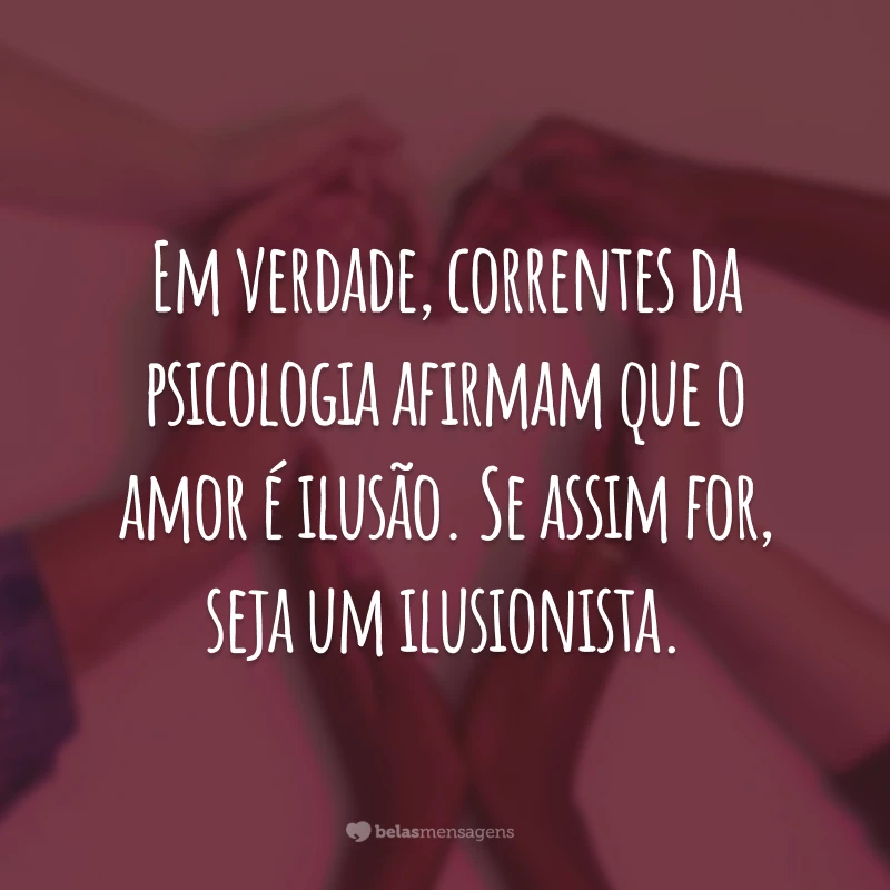 Em verdade, correntes da psicologia afirmam que o amor é ilusão. Se assim for, seja um ilusionista.