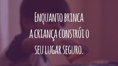 Enquanto brinca a criança constrói o seu lugar seguro.