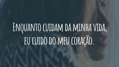 Enquanto cuidam da minha vida, eu cuido do meu coração.