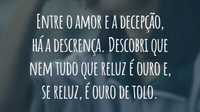 Entre o amor e a decepção, há a descrença. Descobri que nem tudo que reluz é ouro e, se reluz, é ouro de tolo.
