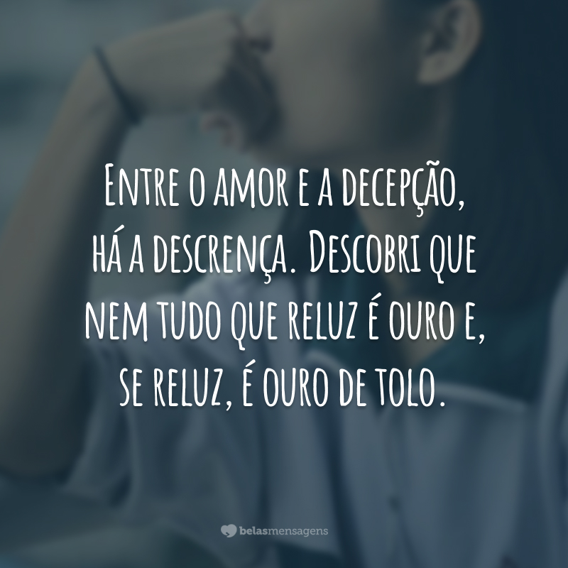 Entre o amor e a decepção, há a descrença. Descobri que nem tudo que reluz é ouro e, se reluz, é ouro de tolo.