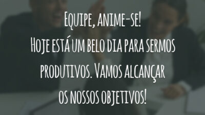 Equipe, anime-se! Hoje está um belo dia para sermos produtivos. Vamos alcançar os nossos objetivos!