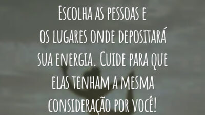 Escolha as pessoas e os lugares onde depositará sua energia. Cuide para que elas tenham a mesma consideração por você!