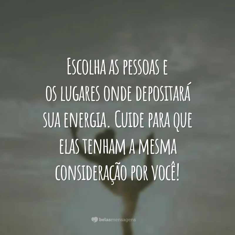 Escolha as pessoas e os lugares onde depositará sua energia. Cuide para que elas tenham a mesma consideração por você!