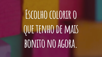 Escolho colorir o que tenho de mais bonito no agora.