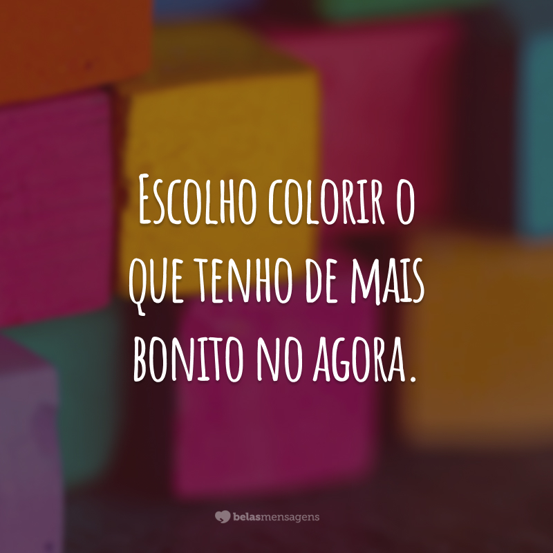 Escolho colorir o que tenho de mais bonito no agora.