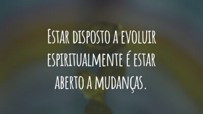Estar disposto a evoluir espiritualmente é estar aberto a mudanças.