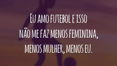 Eu amo futebol e isso não me faz menos feminina, menos mulher, menos eu.