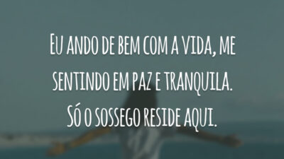 Eu ando de bem com a vida, me sentindo em paz e tranquila. Só o sossego reside aqui.