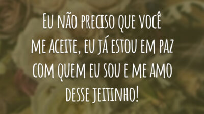 Eu não preciso que você me aceite, eu já estou em paz com quem eu sou e me amo desse jeitinho!