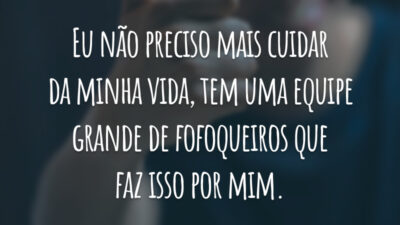 Eu não preciso mais cuidar da minha vida, tem uma equipe grande de fofoqueiros que faz isso por mim.