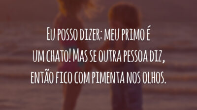 Eu posso dizer: meu primo é um chato! Mas se outra pessoa diz, então fico com pimenta nos olhos.
