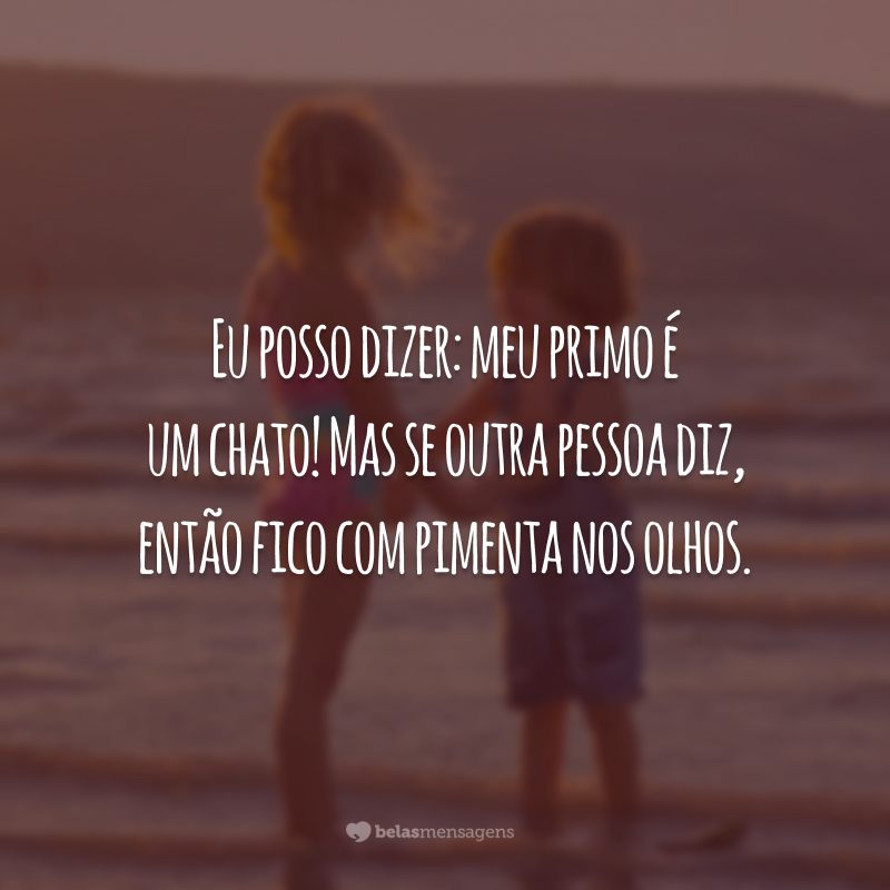 Eu posso dizer: meu primo é um chato! Mas se outra pessoa diz, então fico com pimenta nos olhos.