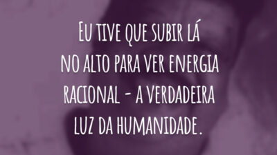 Eu tive que subir lá no alto para ver energia racional - a verdadeira luz da humanidade.