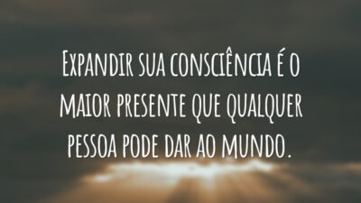 Expandir sua consciência é o maior presente que qualquer pessoa pode dar ao mundo.