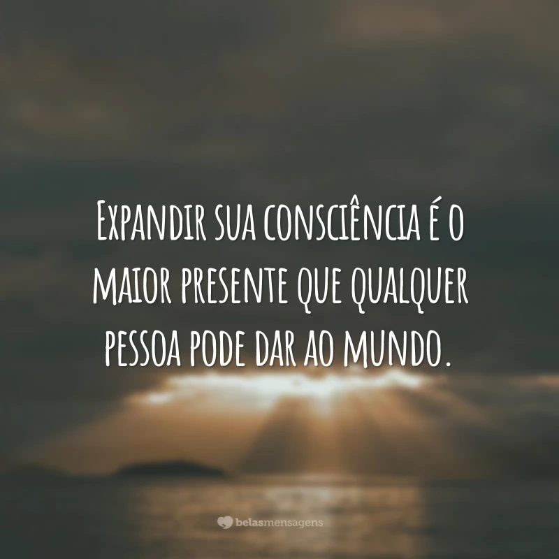 Expandir sua consciência é o maior presente que qualquer pessoa pode dar ao mundo.