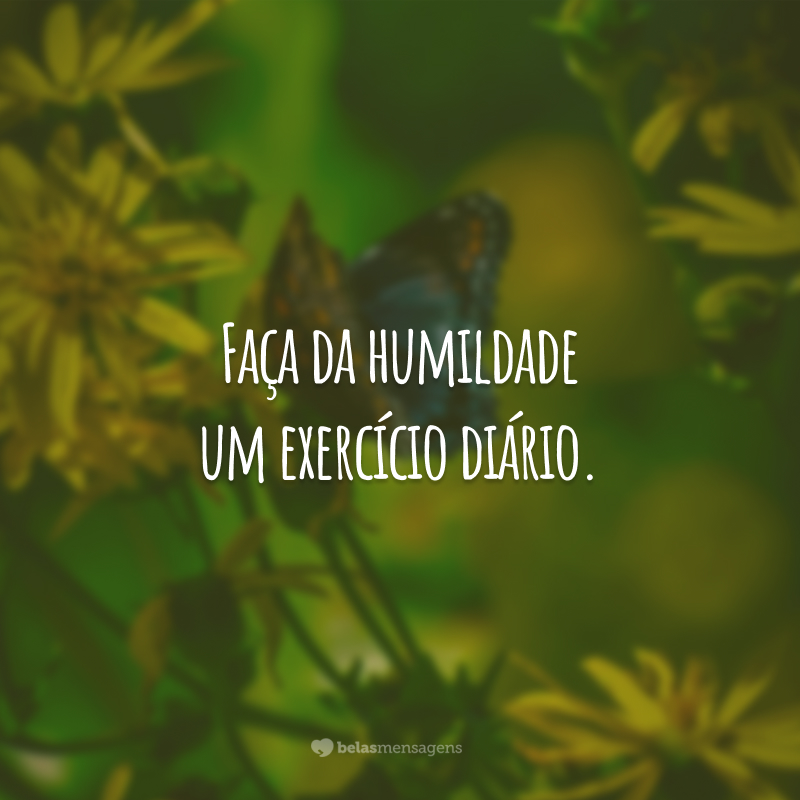 Faça da humildade um exercício diário.