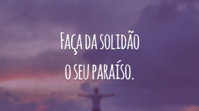 Faça da solidão o seu paraíso.