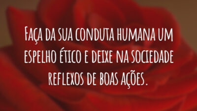 Faça da sua conduta humana um espelho ético e deixe na sociedade reflexos de boas ações.