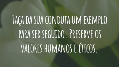 Faça da sua conduta um exemplo para ser seguido. Preserve os valores humanos e éticos.