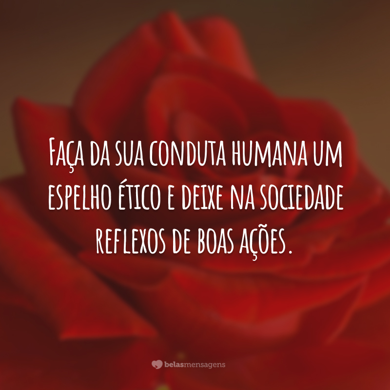 Faça da sua conduta humana um espelho ético e deixe na sociedade reflexos de boas ações.