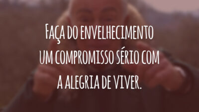 Faça do envelhecimento um compromisso sério com a alegria de viver.