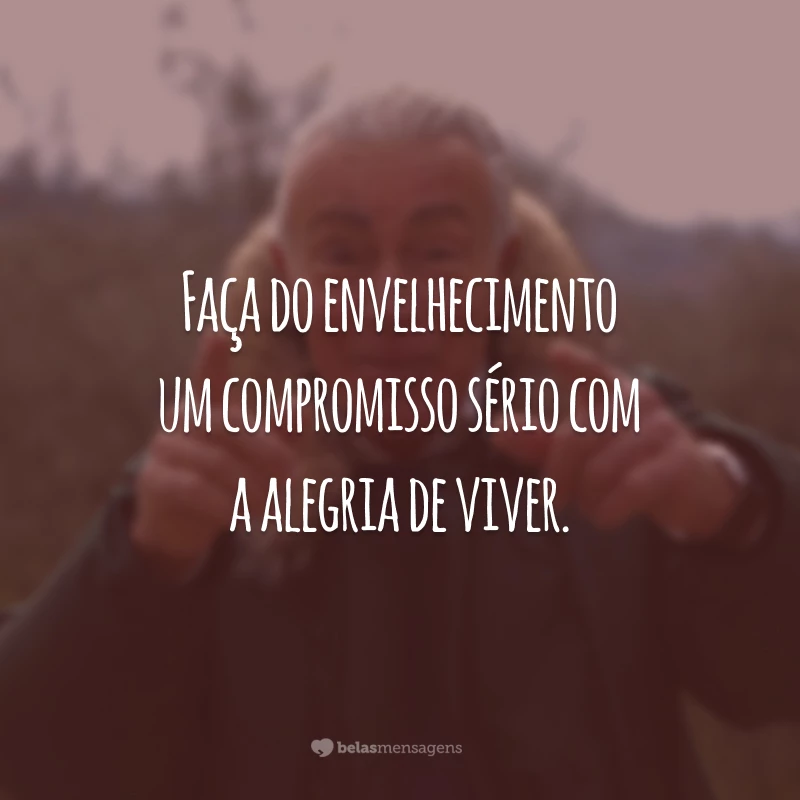 Faça do envelhecimento um compromisso sério com a alegria de viver.