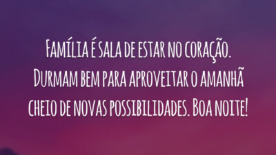 Família é sala de estar no coração. Durmam bem para aproveitar o amanhã cheio de novas possibilidades. Boa noite!
