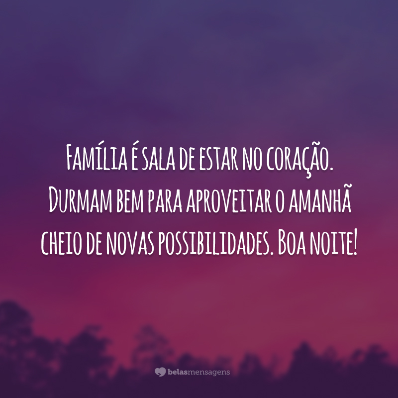 Família é sala de estar no coração. Durmam bem para aproveitar o amanhã cheio de novas possibilidades. Boa noite!