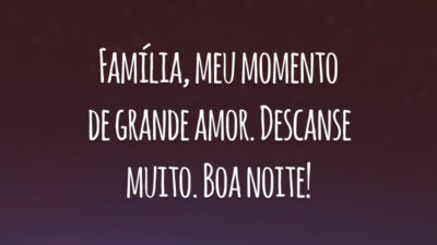 Família, meu momento de grande amor. Descanse muito. Boa noite!