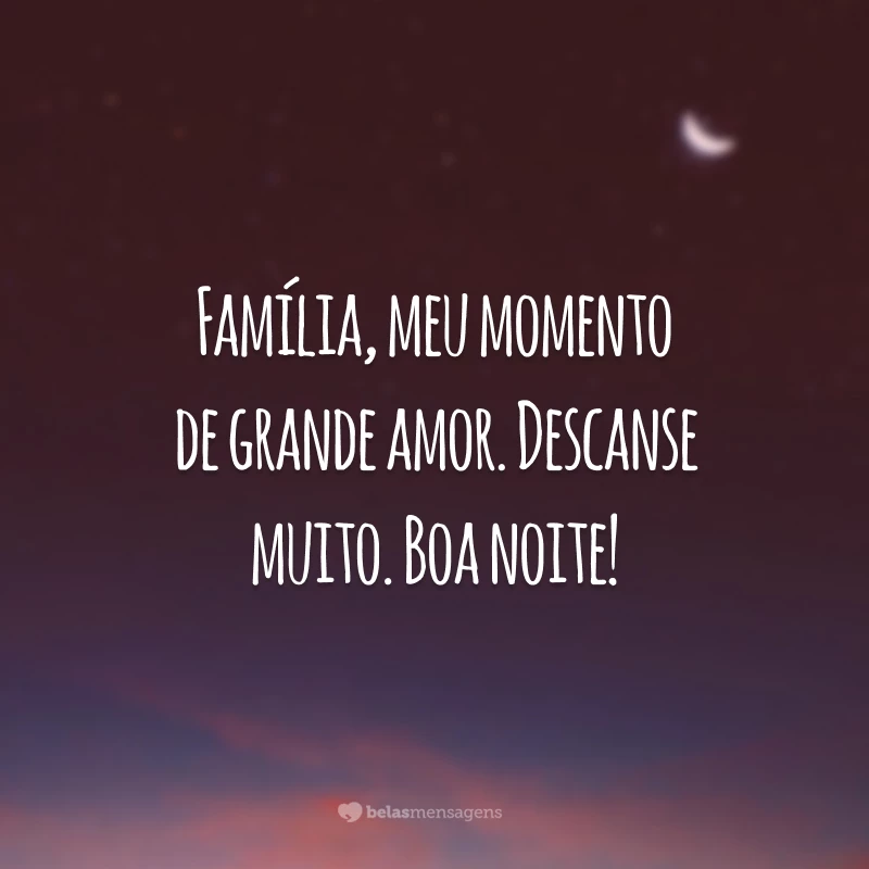 Família, meu momento de grande amor. Descanse muito. Boa noite!