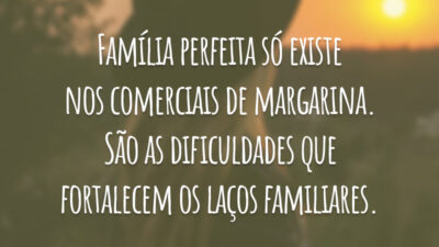 Família perfeita só existe nos comerciais de margarina. São as dificuldades que fortalecem os laços familiares.