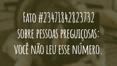 Fato #23471842823732 sobre pessoas preguiçosas: você não leu esse número.