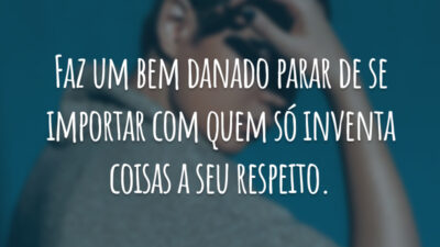 Faz um bem danado parar de se importar com quem só inventa coisas a seu respeito.