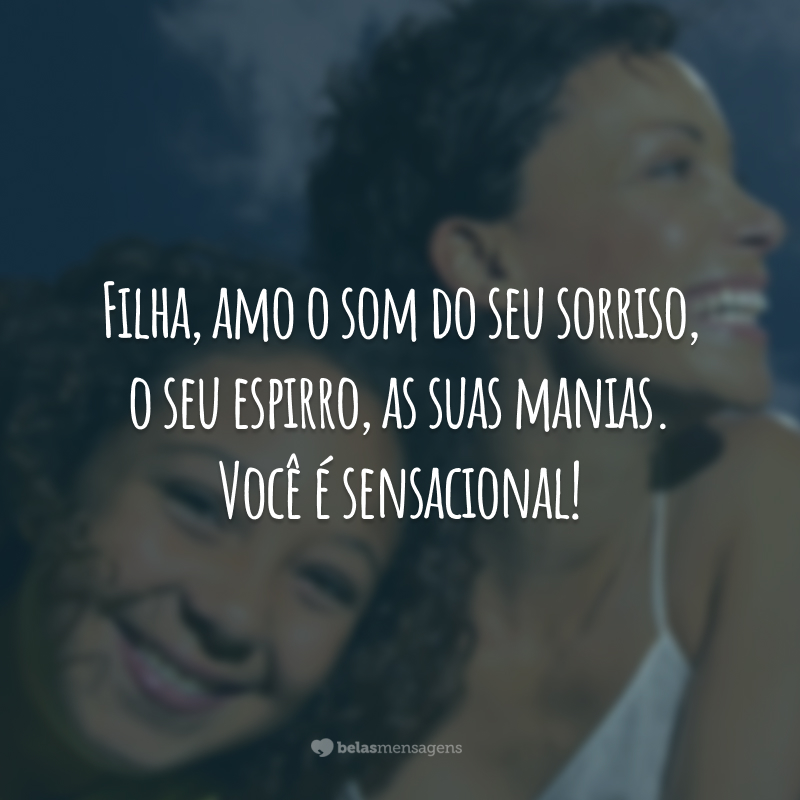 Filha, amo o som do seu sorriso, o seu espirro, as suas manias. Você é sensacional!