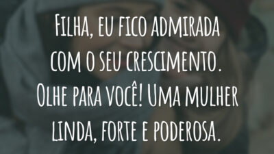 Filha, eu fico admirada com o seu crescimento. Olhe para você! Uma mulher linda, forte e poderosa.
