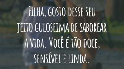 Filha, gosto desse seu jeito guloseima de saborear a vida. Você é tão doce, sensível e linda.