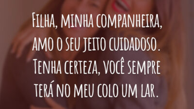 Filha, minha companheira, amo o seu jeito cuidadoso. Tenha certeza, você sempre terá no meu colo um lar.