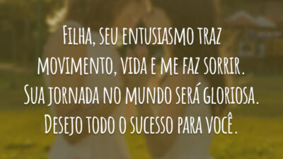 Filha, seu entusiasmo traz movimento, vida e me faz sorrir. Sua jornada no mundo será gloriosa. Desejo todo o sucesso para você.