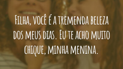 Filha, você é a tremenda beleza dos meus dias. Eu te acho muito chique, minha menina.