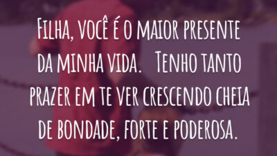 Filha, você é o maior presente da minha vida.   Tenho tanto prazer em te ver crescendo cheia de bondade, forte e poderosa.