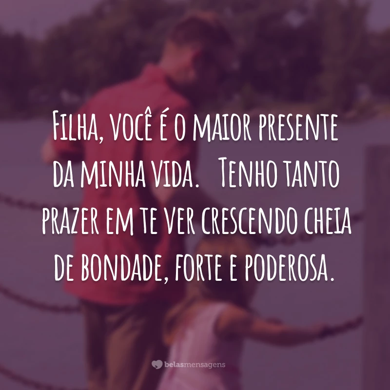 Filha, você é o maior presente da minha vida.   Tenho tanto prazer em te ver crescendo cheia de bondade, forte e poderosa.