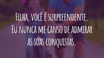 Filha, você é surpreendente. Eu nunca me canso de admirar as suas conquistas.