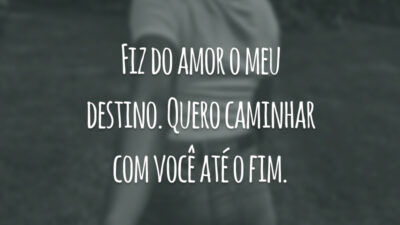 Fiz do amor o meu destino. Quero caminhar com você até o fim.