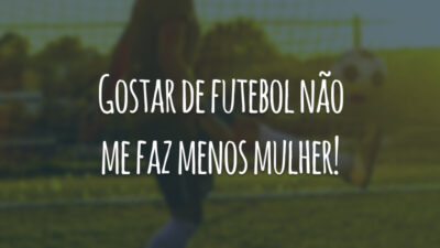 Gostar de futebol não me faz menos mulher!