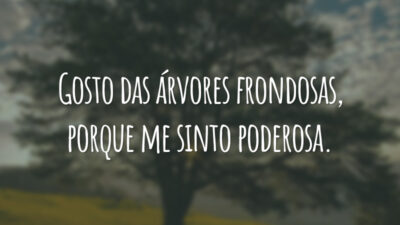 Gosto das árvores frondosas, porque me sinto poderosa.