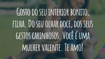 Gosto do seu interior bonito, filha. Do seu olhar doce, dos seus gestos carinhosos. Você é uma mulher valente. Te amo!