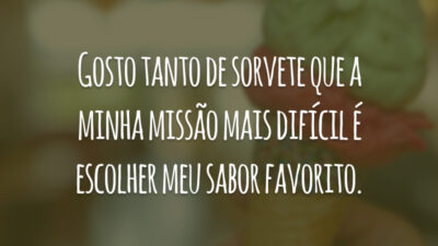 Gosto tanto de sorvete que a minha missão mais difícil é escolher meu sabor favorito.